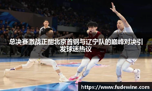 总决赛激战正酣北京首钢与辽宁队的巅峰对决引发球迷热议