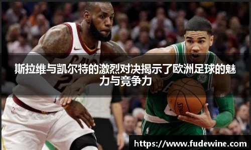 斯拉维与凯尔特的激烈对决揭示了欧洲足球的魅力与竞争力