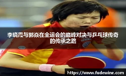 李晓霞与郭焱在全运会的巅峰对决与乒乓球传奇的传承之路