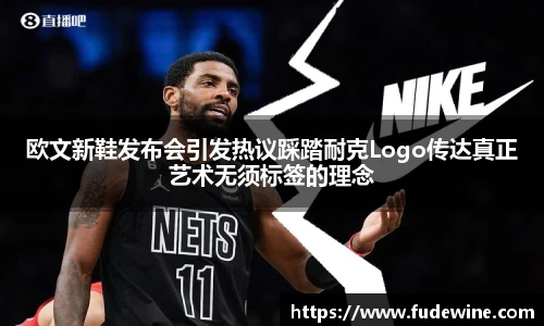 欧文新鞋发布会引发热议踩踏耐克Logo传达真正艺术无须标签的理念