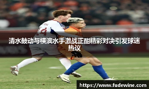 清水鼓动与横滨水手激战正酣精彩对决引发球迷热议