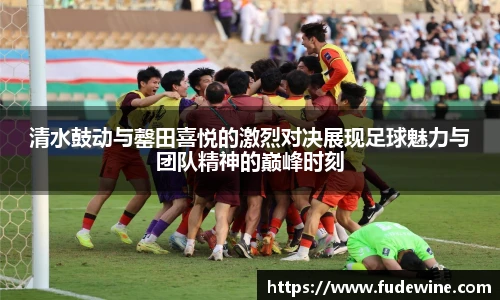 清水鼓动与罄田喜悦的激烈对决展现足球魅力与团队精神的巅峰时刻