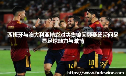 西班牙与澳大利亚精彩对决集锦回顾赛场瞬间尽显足球魅力与激情