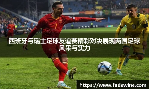 西班牙与瑞士足球友谊赛精彩对决展现两国足球风采与实力