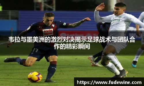 韦拉与墨美洲的激烈对决揭示足球战术与团队合作的精彩瞬间