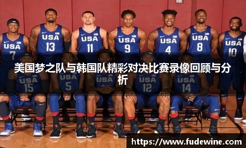 美国梦之队与韩国队精彩对决比赛录像回顾与分析