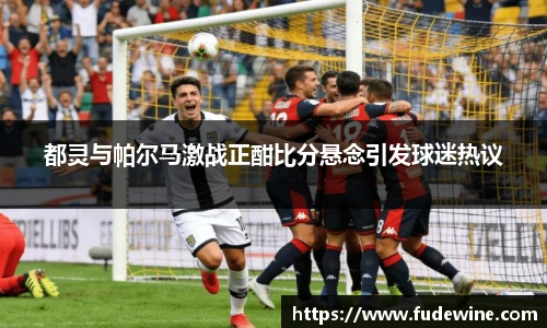 都灵与帕尔马激战正酣比分悬念引发球迷热议