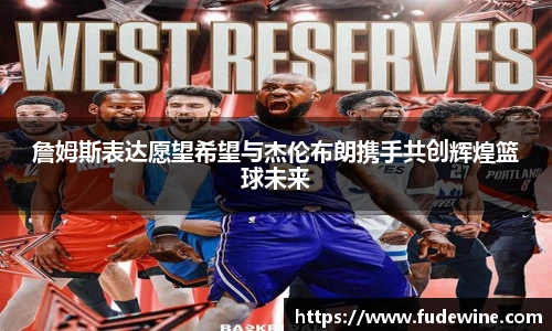 詹姆斯表达愿望希望与杰伦布朗携手共创辉煌篮球未来