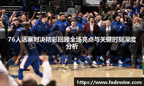 76人活塞对决精彩回顾全场亮点与关键时刻深度分析