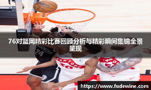 76对篮网精彩比赛回顾分析与精彩瞬间集锦全景呈现