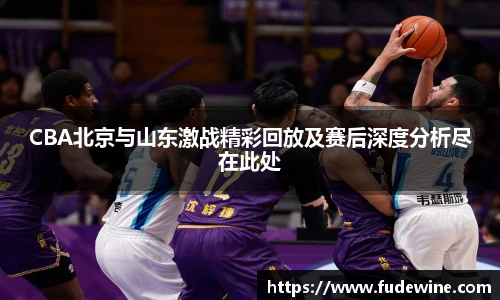 CBA北京与山东激战精彩回放及赛后深度分析尽在此处