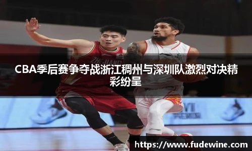 CBA季后赛争夺战浙江稠州与深圳队激烈对决精彩纷呈