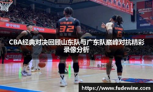 CBA经典对决回顾山东队与广东队巅峰对抗精彩录像分析