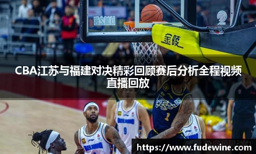 WilliamHillCBA江苏与福建对决精彩回顾赛后分析全程视频直播回放